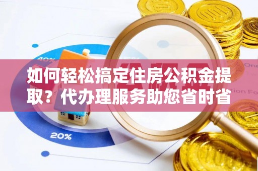 汉阴如何轻松搞定住房公积金提取？代办理服务助您省时省力