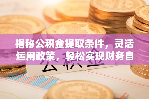 汉阴揭秘公积金提取条件，灵活运用政策，轻松实现财务自由
