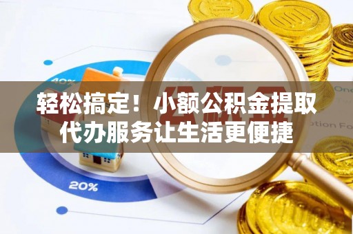 汉阴轻松搞定！小额公积金提取代办服务让生活更便捷
