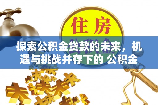 汉阴探索公积金贷款的未来，机遇与挑战并存下的 公积金贷款风险防控
