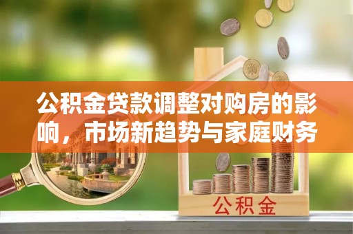 汉阴公积金贷款调整对购房的影响，市场新趋势与家庭财务规划