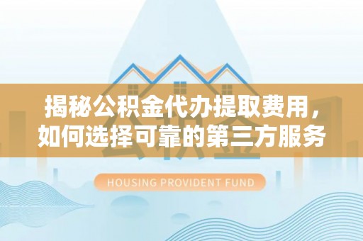 汉阴揭秘公积金代办提取费用，如何选择可靠的第三方服务