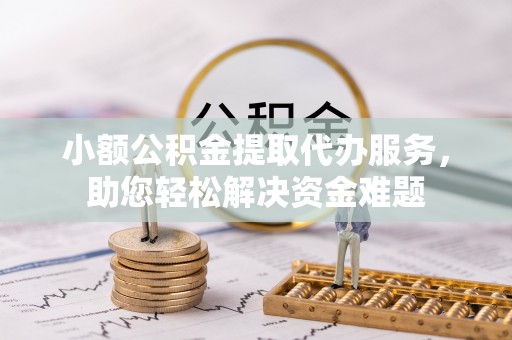 汉阴小额公积金提取代办服务，助您轻松解决资金难题
