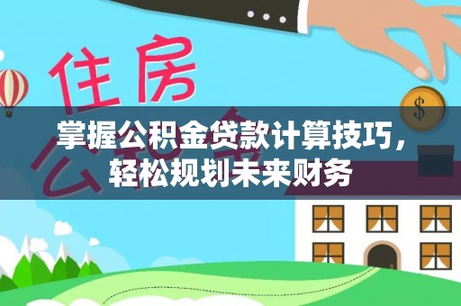 汉阴掌握公积金贷款计算技巧，轻松规划未来财务