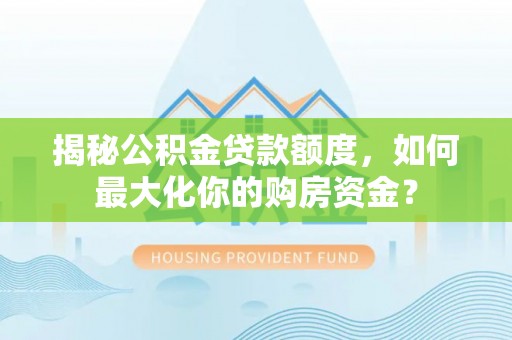 汉阴揭秘公积金贷款额度，如何最大化你的购房资金？