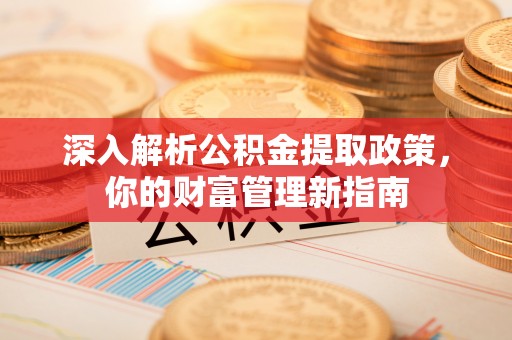 汉阴深入解析公积金提取政策，你的财富管理新指南