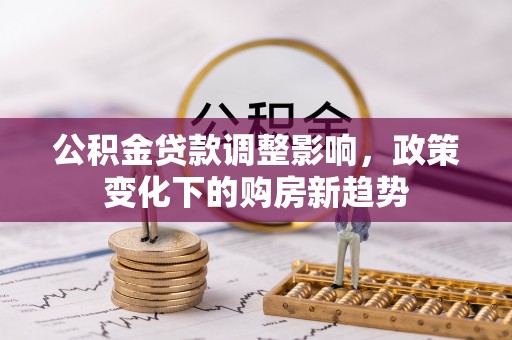 汉阴公积金贷款调整影响，政策变化下的购房新趋势