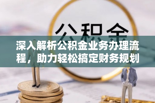汉阴深入解析公积金业务办理流程，助力轻松搞定财务规划