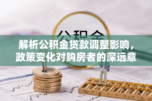 汉阴解析公积金贷款调整影响，政策变化对购房者的深远意义