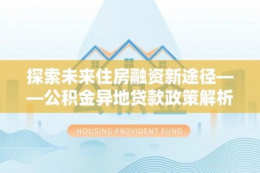 汉阴探索未来住房融资新途径——公积金异地贷款政策解析与实践