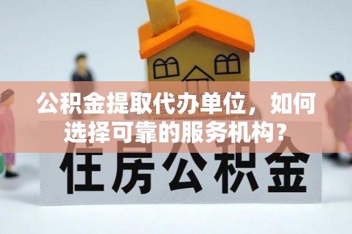 汉阴公积金提取代办单位，如何选择可靠的服务机构？