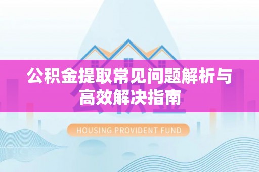 汉阴公积金提取常见问题解析与高效解决指南