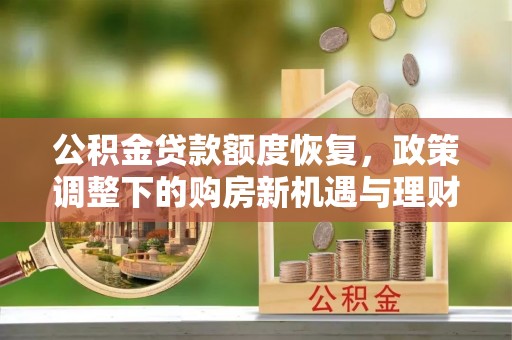 汉阴公积金贷款额度恢复，政策调整下的购房新机遇与理财规划
