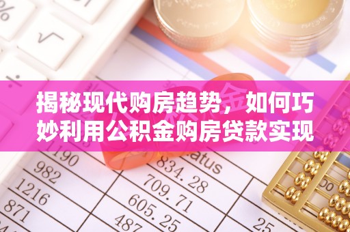 汉阴揭秘现代购房趋势，如何巧妙利用公积金购房贷款实现置业梦想