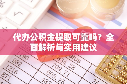 汉阴代办公积金提取可靠吗？全面解析与实用建议