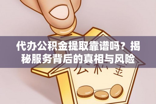 汉阴代办公积金提取靠谱吗？揭秘服务背后的真相与风险