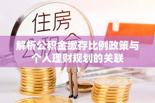 汉阴解析公积金缴存比例政策与个人理财规划的关联