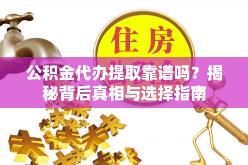 汉阴公积金代办提取靠谱吗？揭秘背后真相与选择指南