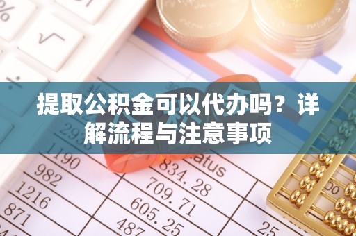 汉阴提取公积金可以代办吗？详解流程与注意事项