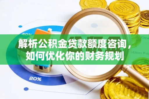 汉阴解析公积金贷款额度咨询，如何优化你的财务规划