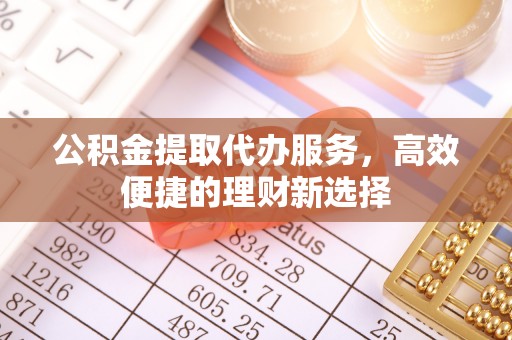 汉阴公积金提取代办服务，高效便捷的理财新选择