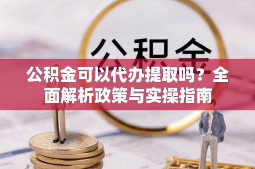 汉阴公积金可以代办提取吗？全面解析政策与实操指南