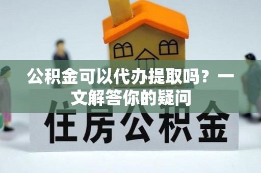 汉阴公积金可以代办提取吗？一文解答你的疑问