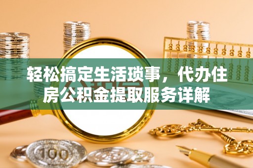 汉阴轻松搞定生活琐事，代办住房公积金提取服务详解