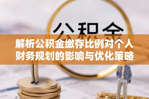 汉阴解析公积金缴存比例对个人财务规划的影响与优化策略