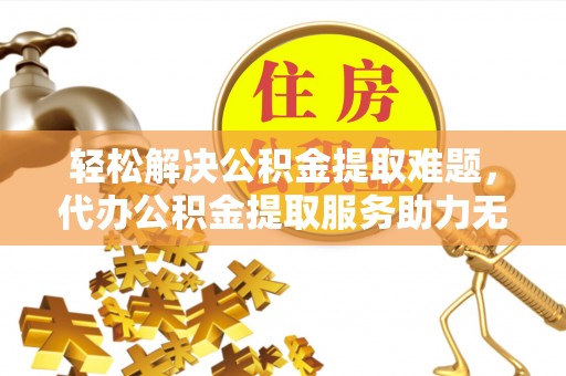 汉阴轻松解决公积金提取难题，代办公积金提取服务助力无忧生活