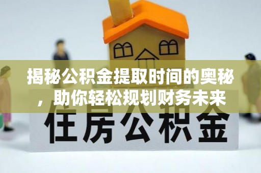 汉阴揭秘公积金提取时间的奥秘，助你轻松规划财务未来