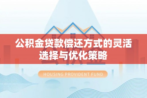 汉阴公积金贷款偿还方式的灵活选择与优化策略