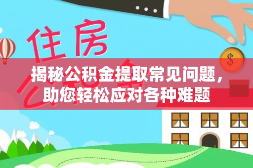 汉阴揭秘公积金提取常见问题，助您轻松应对各种难题