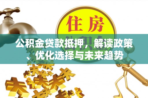 汉阴公积金贷款抵押，解读政策、优化选择与未来趋势