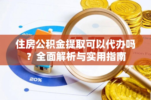 汉阴住房公积金提取可以代办吗？全面解析与实用指南