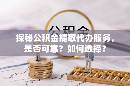 汉阴探秘公积金提取代办服务，是否可靠？如何选择？