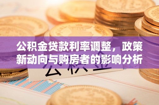 汉阴公积金贷款利率调整，政策新动向与购房者的影响分析
