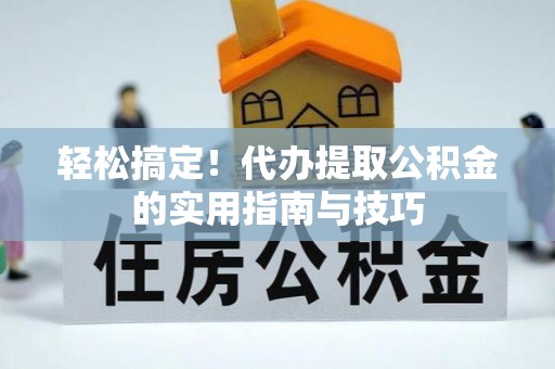 汉阴轻松搞定！代办提取公积金的实用指南与技巧