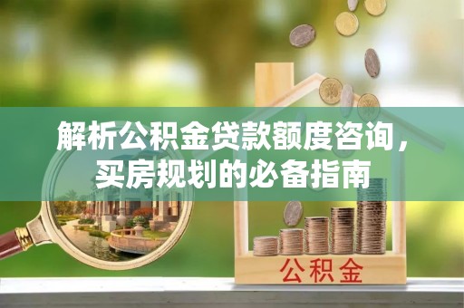 汉阴解析公积金贷款额度咨询，买房规划的必备指南
