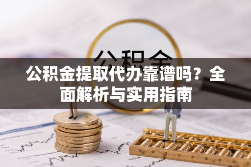 汉阴公积金提取代办靠谱吗？全面解析与实用指南