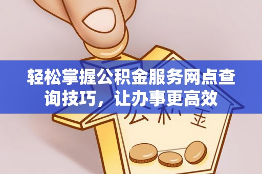 汉阴轻松掌握公积金服务网点查询技巧，让办事更高效