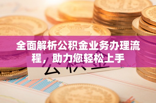 汉阴全面解析公积金业务办理流程，助力您轻松上手