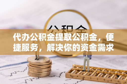 汉阴代办公积金提取公积金，便捷服务，解决你的资金需求