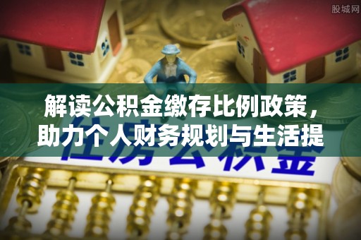 汉阴解读公积金缴存比例政策，助力个人财务规划与生活提升