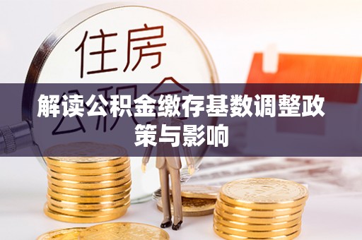 汉阴解读公积金缴存基数调整政策与影响