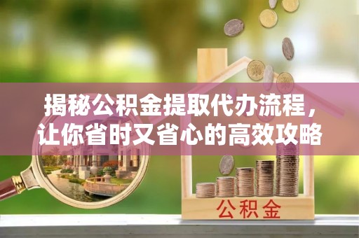 汉阴揭秘公积金提取代办流程，让你省时又省心的高效攻略