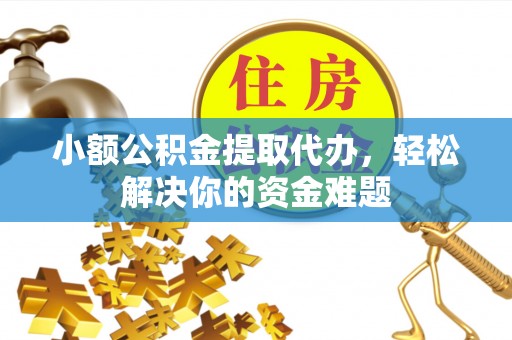 汉阴小额公积金提取代办，轻松解决你的资金难题