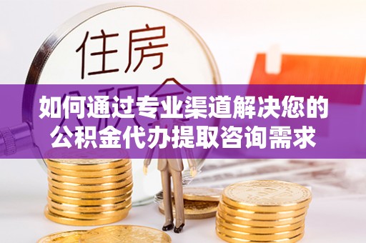 汉阴如何通过专业渠道解决您的公积金代办提取咨询需求