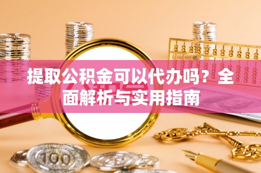 汉阴提取公积金可以代办吗？全面解析与实用指南