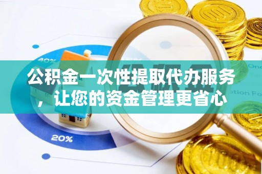 汉阴公积金一次性提取代办服务，让您的资金管理更省心